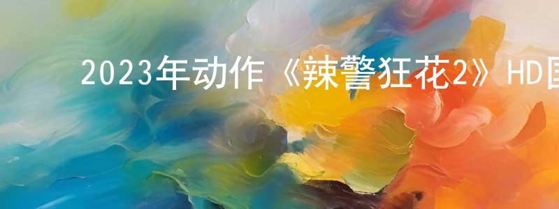 ﻿陈晓丹发布﻿2023年动作《辣警狂花2》HD国语中字迅雷下载_电影天堂